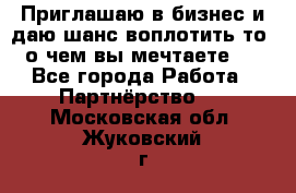 Приглашаю в бизнес и даю шанс воплотить то, о чем вы мечтаете!  - Все города Работа » Партнёрство   . Московская обл.,Жуковский г.